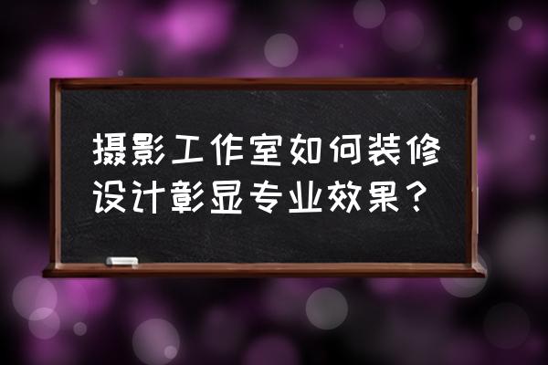 2万元的摄影工作室装修 摄影工作室如何装修设计彰显专业效果？