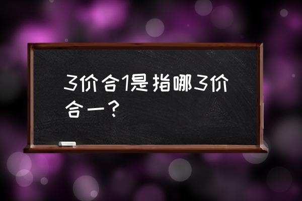 什么叫三价合一 3价合1是指哪3价合一？