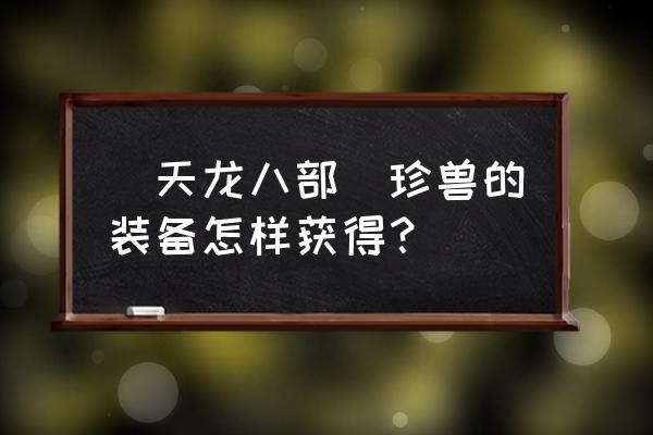 天龙八部珍兽装备名称 [天龙八部]珍兽的装备怎样获得？