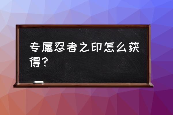 火影忍者忍者之印怎么获得 专属忍者之印怎么获得？