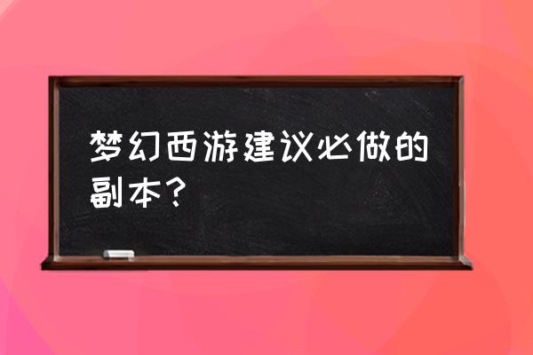 梦幻西游奖励最好的副本 梦幻西游建议必做的副本？