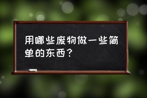 废物利用简单 用哪些废物做一些简单的东西？