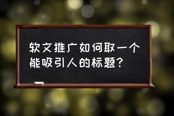 吸引人的软文标题 软文推广如何取一个能吸引人的标题？