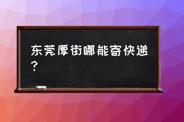 东莞厚街快递 东莞厚街哪能寄快递？