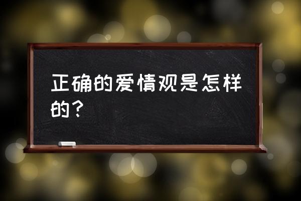 正确的爱情观是什么 正确的爱情观是怎样的？