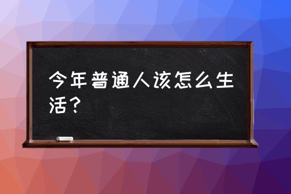 普通人生存指南 今年普通人该怎么生活？