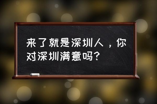 来了就是深圳人在哪 来了就是深圳人，你对深圳满意吗？