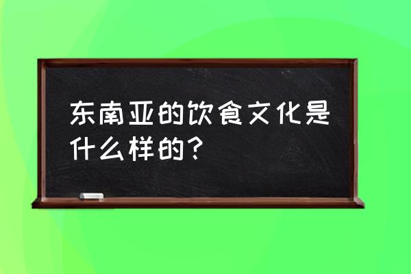 东南亚美食文化 东南亚的饮食文化是什么样的？