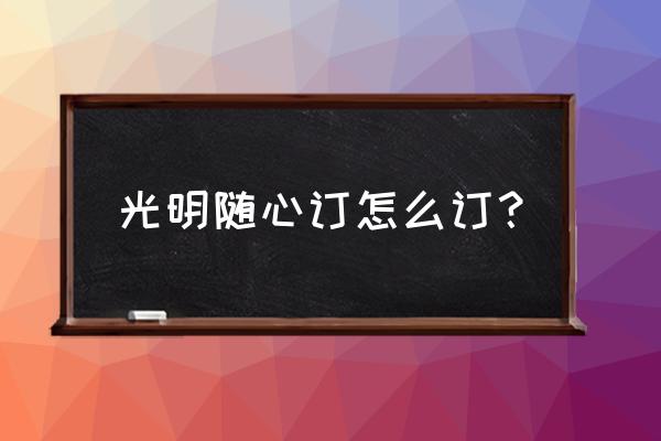 光明牛奶随心订 光明随心订怎么订？