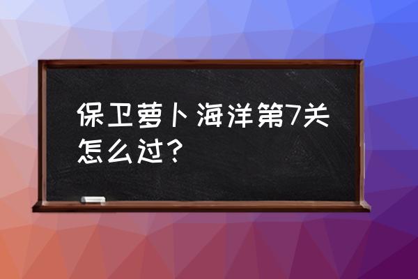 深海第7关保卫萝卜 保卫萝卜海洋第7关怎么过？