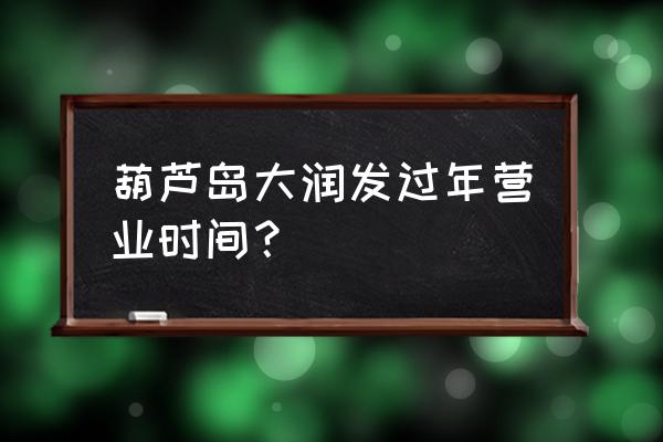 葫芦岛大润发营业时间2020 葫芦岛大润发过年营业时间？