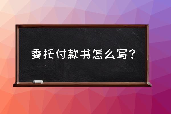 委托书范本简洁版 委托付款书怎么写？