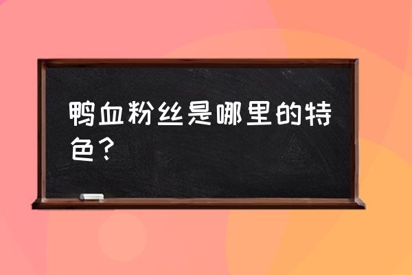 鸭血粉丝是哪的 鸭血粉丝是哪里的特色？