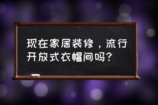 开放式衣帽间的优缺点 现在家居装修，流行开放式衣帽间吗？