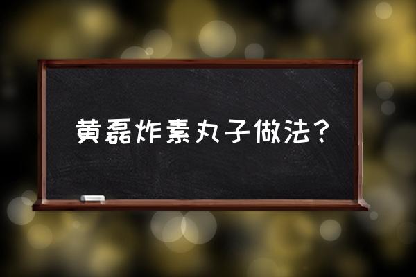 炸素丸子怎么做 黄磊炸素丸子做法？