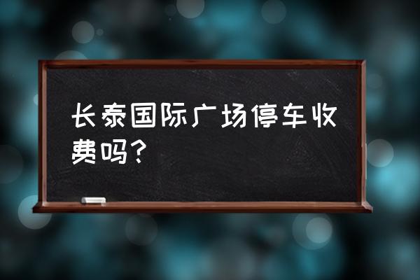 长泰国际商业广场 长泰国际广场停车收费吗？