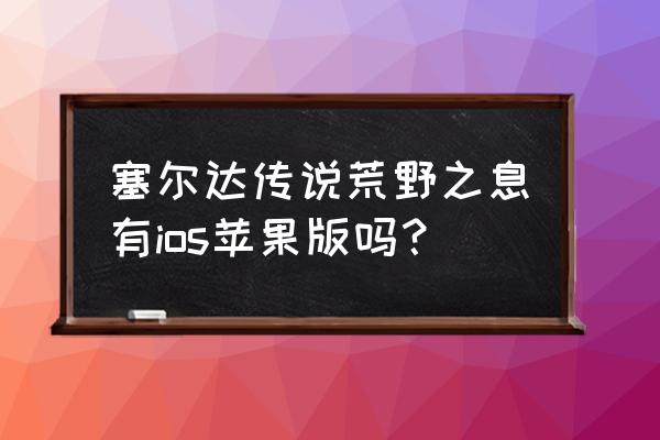 荒野之息手机可以玩吗 塞尔达传说荒野之息有ios苹果版吗？