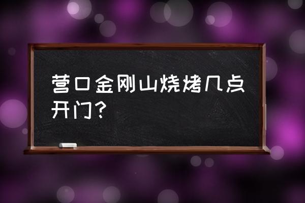 金刚山烧烤老板 营口金刚山烧烤几点开门？