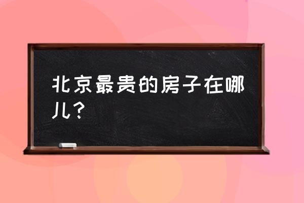 北京最贵的房子叫什么 北京最贵的房子在哪儿？