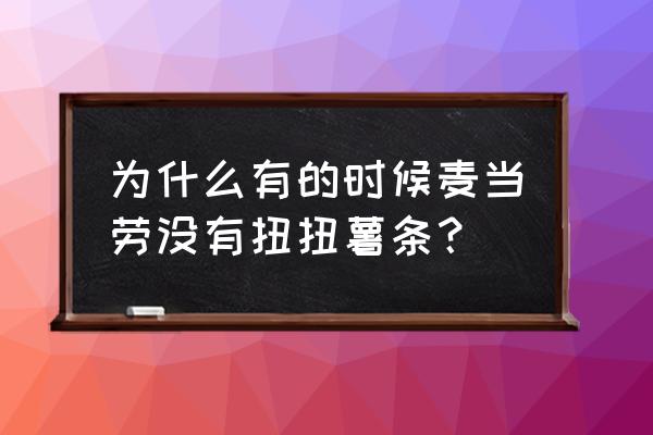 扭扭薯条回归 为什么有的时候麦当劳没有扭扭薯条？