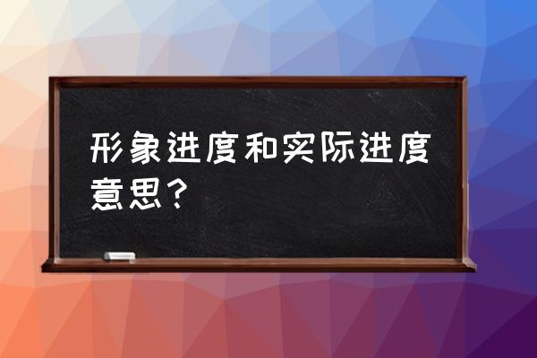 形象进度 实际进度 形象进度和实际进度意思？