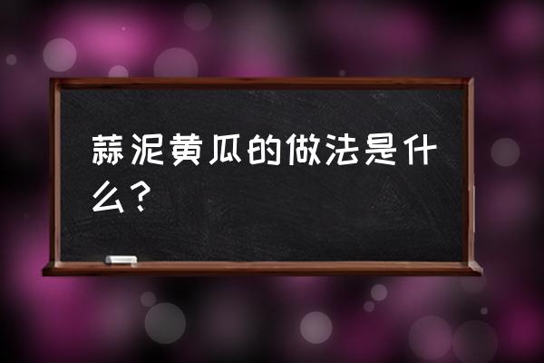 蒜泥黄瓜的做法过程 蒜泥黄瓜的做法是什么？