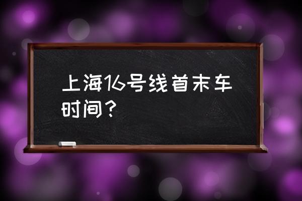 上海16号线直达车时刻表 上海16号线首末车时间？