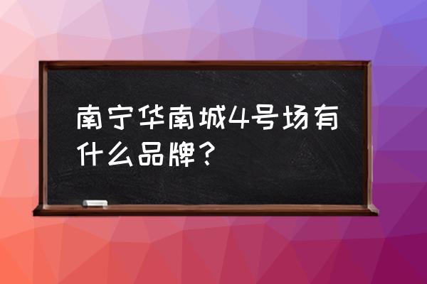 南宁华南城有哪些品牌 南宁华南城4号场有什么品牌？