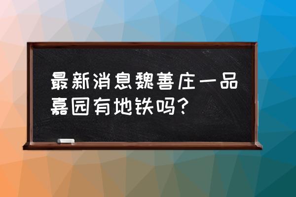 一品嘉园属于哪个街道 最新消息魏善庄一品嘉园有地铁吗？