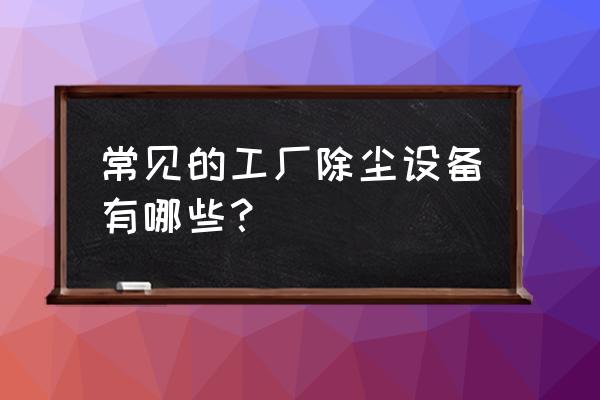 好用的工业除尘设备 常见的工厂除尘设备有哪些？