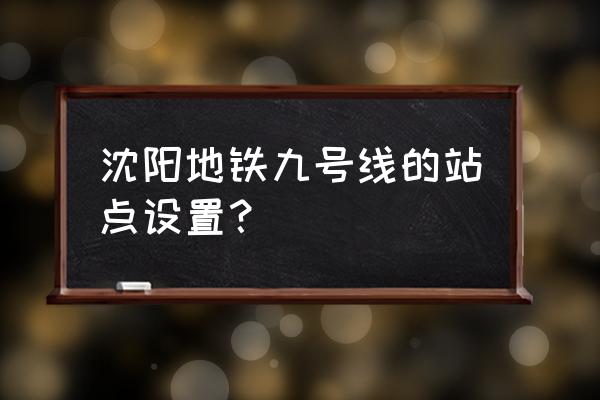 沈阳九号线 沈阳地铁九号线的站点设置？