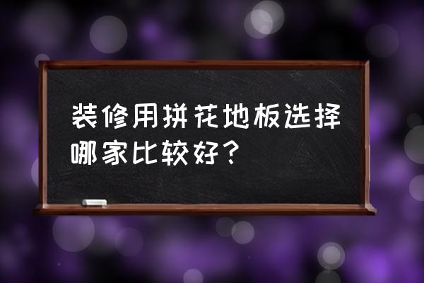 最好的拼花地板 装修用拼花地板选择哪家比较好？