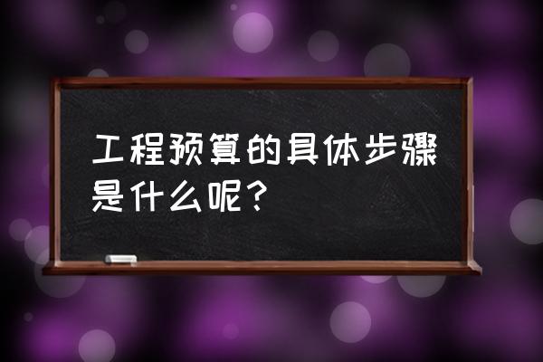 公路工程预算步骤 工程预算的具体步骤是什么呢？