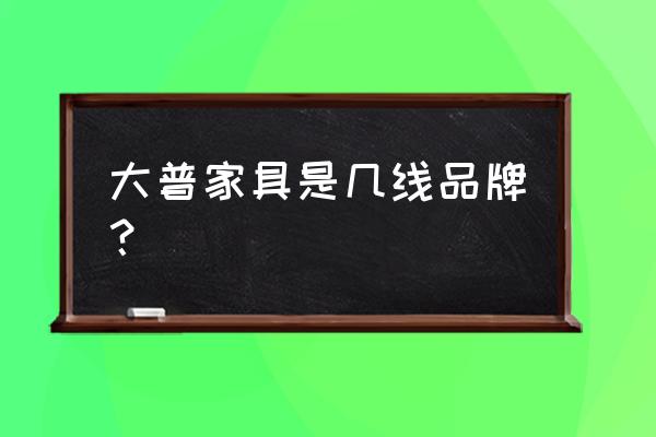 大普家具属于什么档次 大普家具是几线品牌？