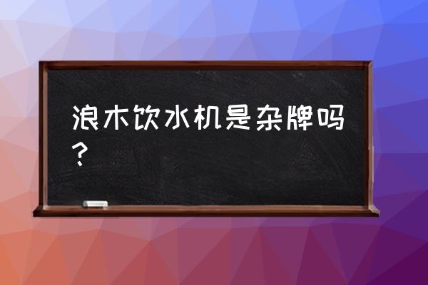 浪木饮水机厂家 浪木饮水机是杂牌吗？