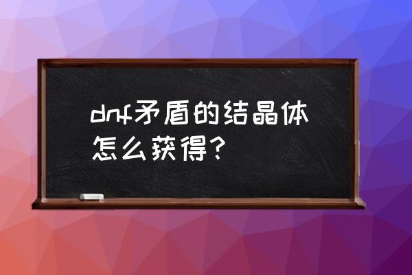 dnf矛盾结晶体从哪里获得 dnf矛盾的结晶体怎么获得？