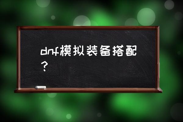 dnf装备搭配模拟器 dnf模拟装备搭配？