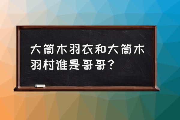 大筒木羽村和大木筒 大筒木羽衣和大筒木羽村谁是哥哥？