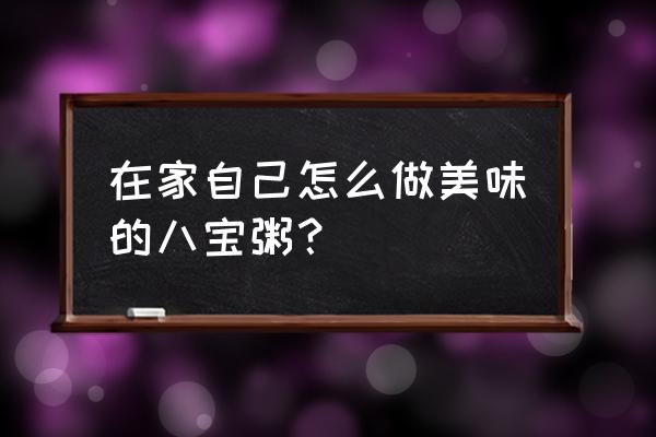 什锦八宝粥 在家自己怎么做美味的八宝粥？