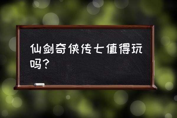 仙剑奇侠传7好玩吗 仙剑奇侠传七值得玩吗？