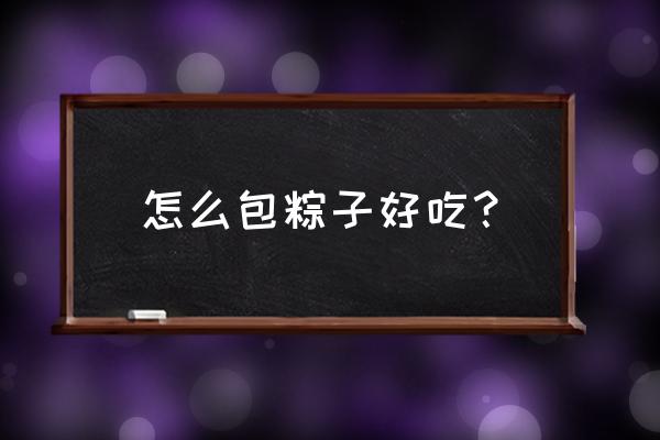 怎么包粽子好吃 怎么包粽子好吃？