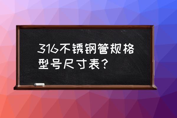 316l不锈钢板尺寸 316不锈钢管规格型号尺寸表？