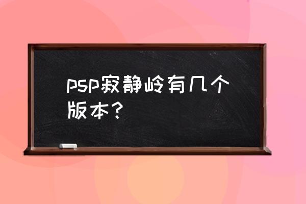 psp寂静岭有几部 psp寂静岭有几个版本？