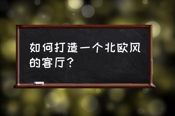 北欧风客厅装修 如何打造一个北欧风的客厅？