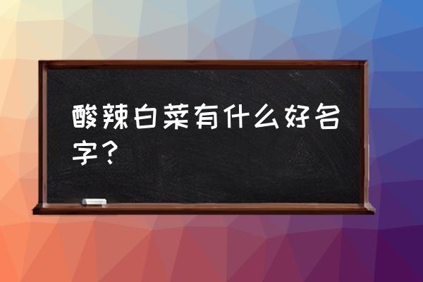 酸辣白菜叫什么名字好听 酸辣白菜有什么好名字？