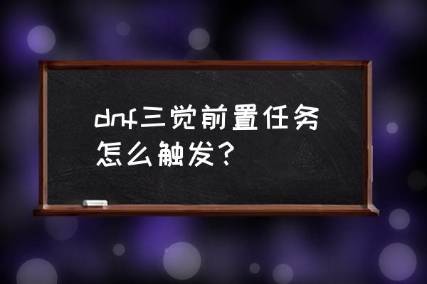 dnf救世主三觉 dnf三觉前置任务怎么触发？