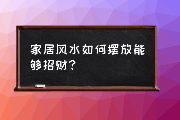 风水知识如何招财 家居风水如何摆放能够招财？