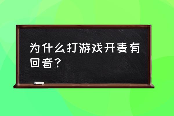 打游戏耳麦有回音 为什么打游戏开麦有回音？