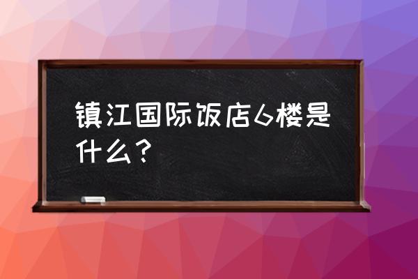 镇江国际饭店历史 镇江国际饭店6楼是什么？