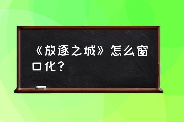 放逐之城中文设置 《放逐之城》怎么窗口化？